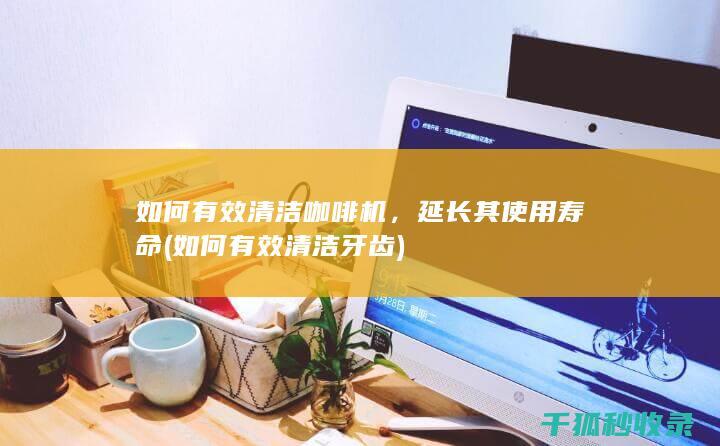 如何有效清洁咖啡机，延长其使用寿命 (如何有效清洁牙齿)