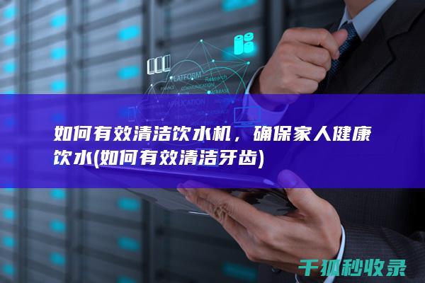 如何有效清洁饮水机，确保家人健康饮水 (如何有效清洁牙齿)