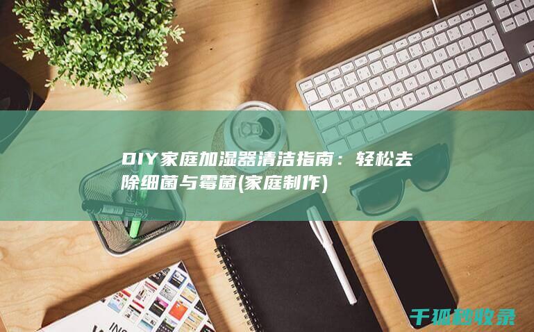 DIY家庭加湿器清洁指南：轻松去除细菌与霉菌 (家庭制作)
