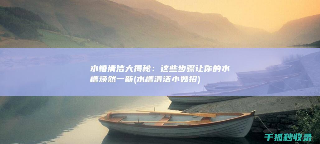 水槽清洁大揭秘：这些步骤让你的水槽焕然一新 (水槽清洁小妙招)