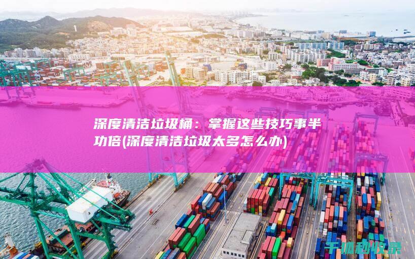 深度清洁垃圾桶：掌握这些技巧事半功倍 (深度清洁垃圾太多怎么办)