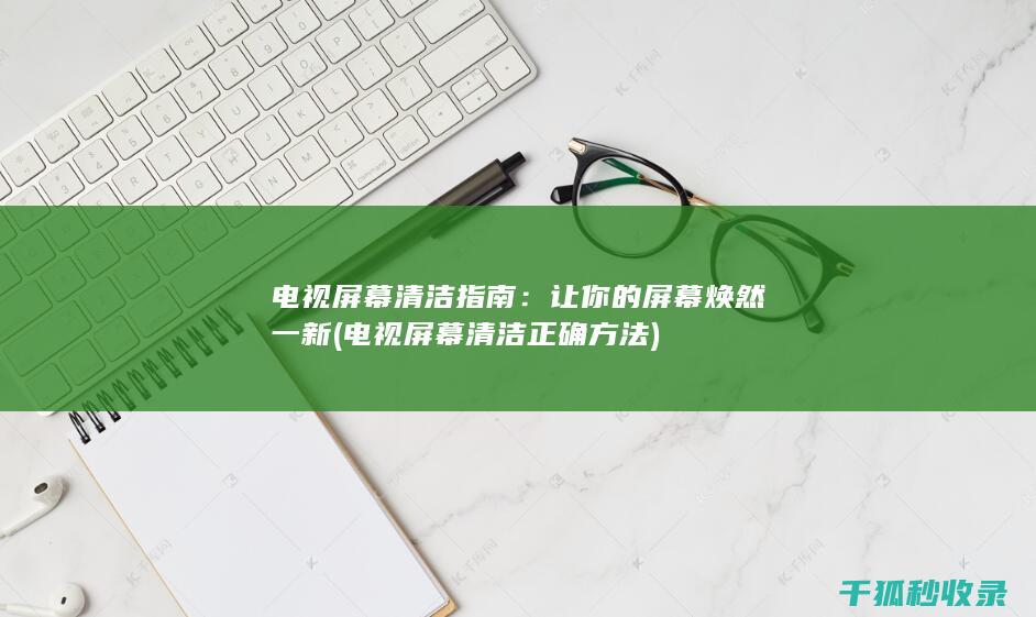电视屏幕清洁指南：让你的屏幕焕然一新 (电视屏幕清洁正确方法)