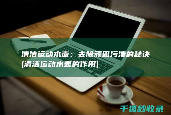 清洁运动水壶：去除顽固污渍的秘诀 (清洁运动水壶的作用)