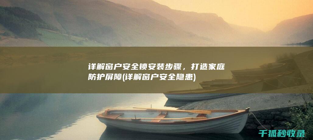 详解窗户安全锁安装步骤，打造家庭防护屏障 (详解窗户安全隐患)