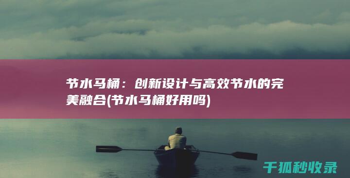 节水马桶：创新设计与高效节水的完美融合 (节水马桶好用吗)