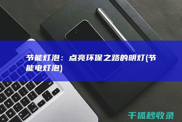 节能灯泡：点亮环保之路的明灯 (节能电灯泡)