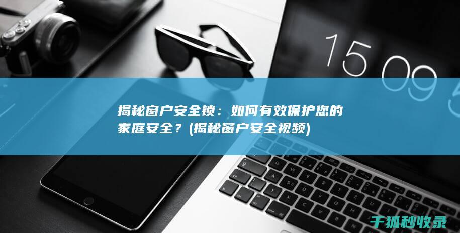 揭秘窗户安全锁：如何有效保护您的家庭安全？ (揭秘窗户安全视频)