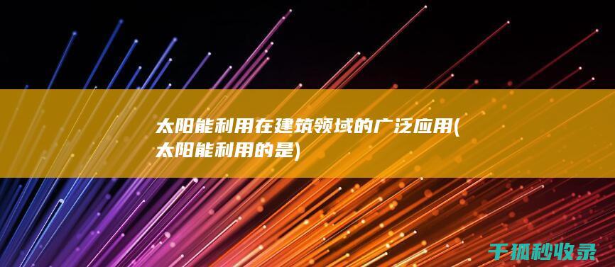 太阳能利用在建筑领域的广泛应用 (太阳能利用的是)