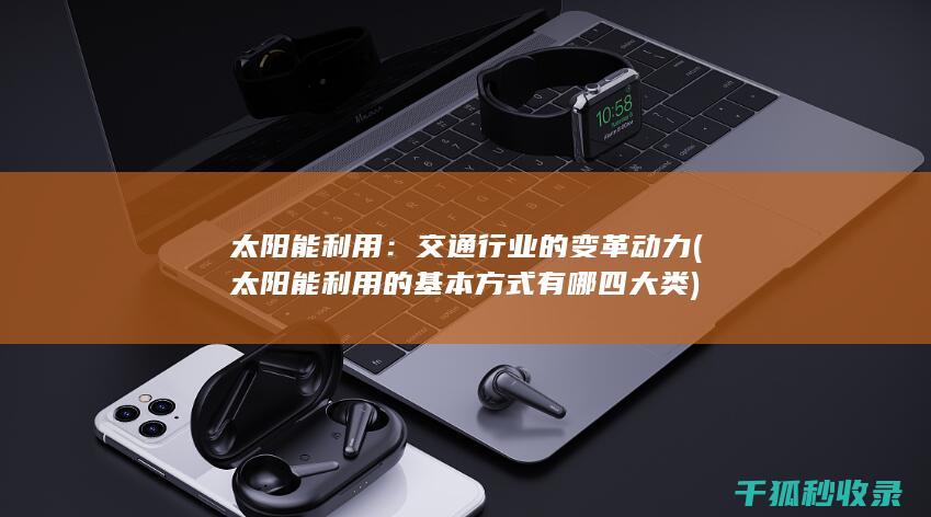 太阳能利用：交通行业的变革动力 (太阳能利用的基本方式有哪四大类)