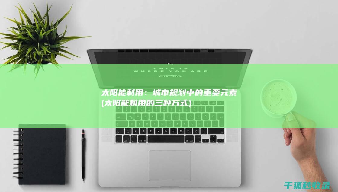 太阳能利用：城市规划中的重要元素 (太阳能利用的三种方式)