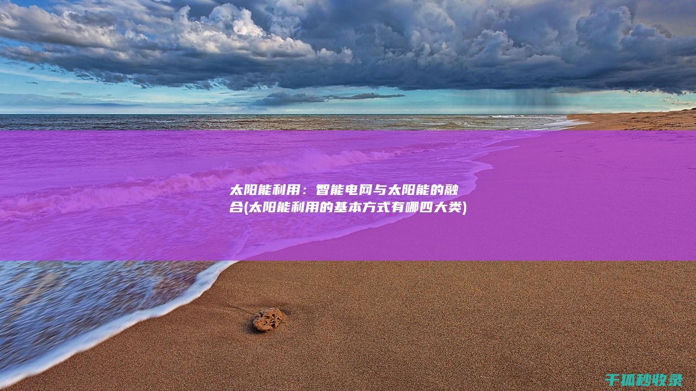 太阳能利用：智能电网与太阳能的融合 (太阳能利用的基本方式有哪四大类)