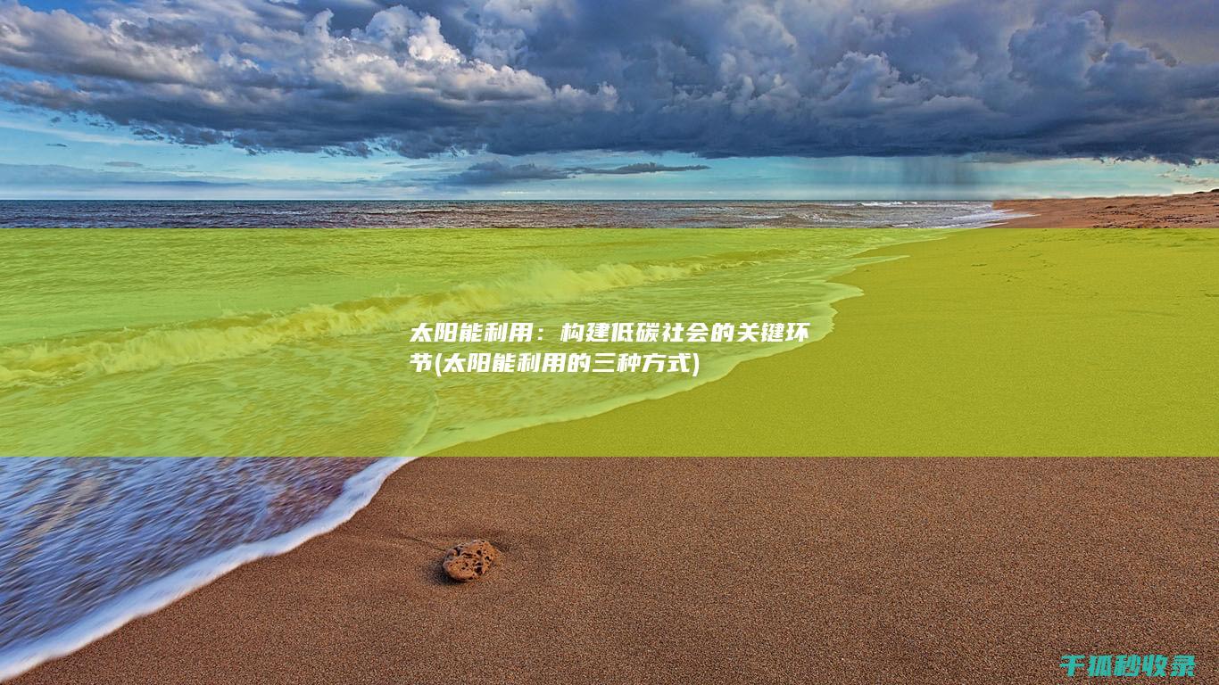 太阳能利用：构建低碳社会的关键环节 (太阳能利用的三种方式)