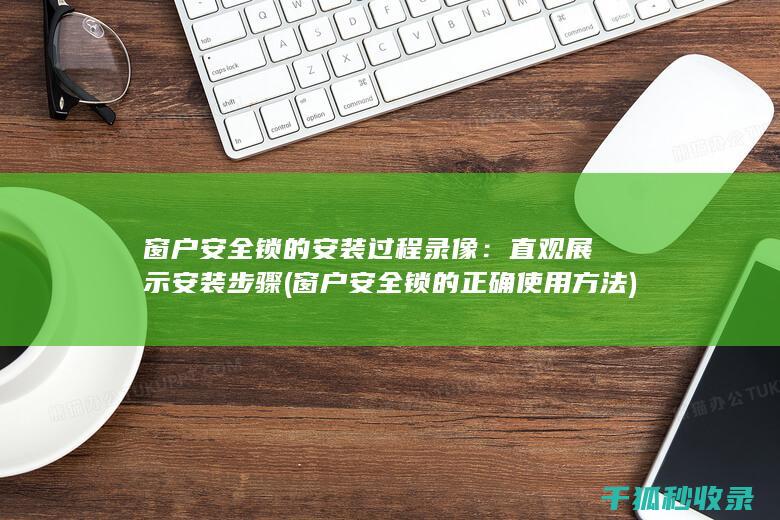 窗户安全锁的安装过程录像：直观展示安装步骤 (窗户安全锁的正确使用方法)