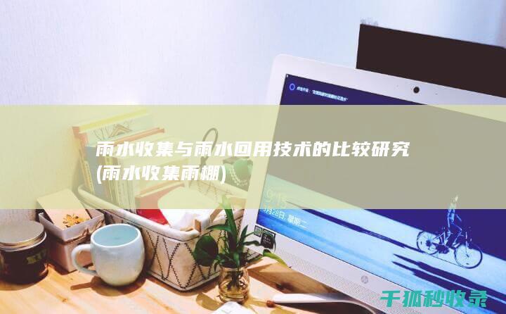 雨水收集与雨水回用技术的比较研究 (雨水收集雨棚)