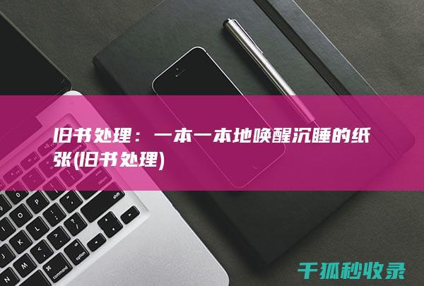 旧书处理：一本一本地唤醒沉睡的纸张 (旧书 处理)