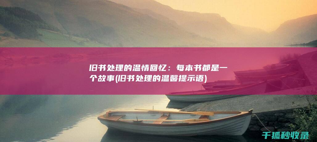 旧书处理的温情回忆：每本书都是一个故事 (旧书处理的温馨提示语)