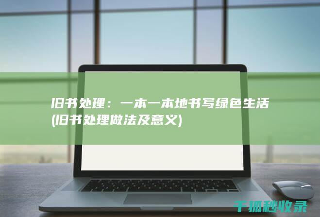 旧书处理：一本一本地书写绿色生活 (旧书处理做法及意义)