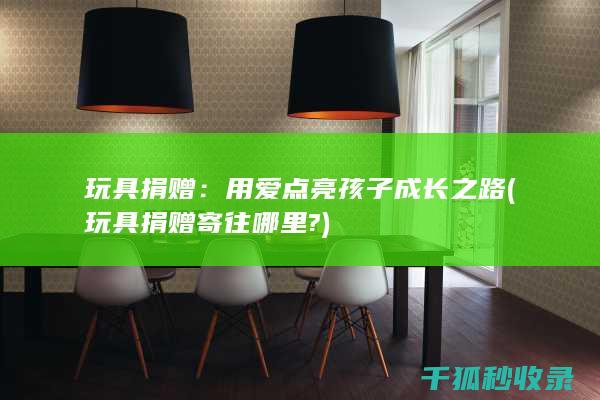 玩具捐赠：用爱点亮孩子成长之路 (玩具捐赠寄往哪里?)