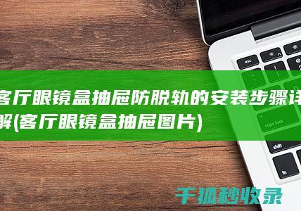 客厅眼镜盒抽屉防脱轨的安装步骤详解 (客厅眼镜盒抽屉图片)