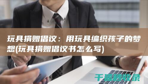 玩具捐赠倡议：用玩具编织孩子的梦想 (玩具捐赠倡议书怎么写)