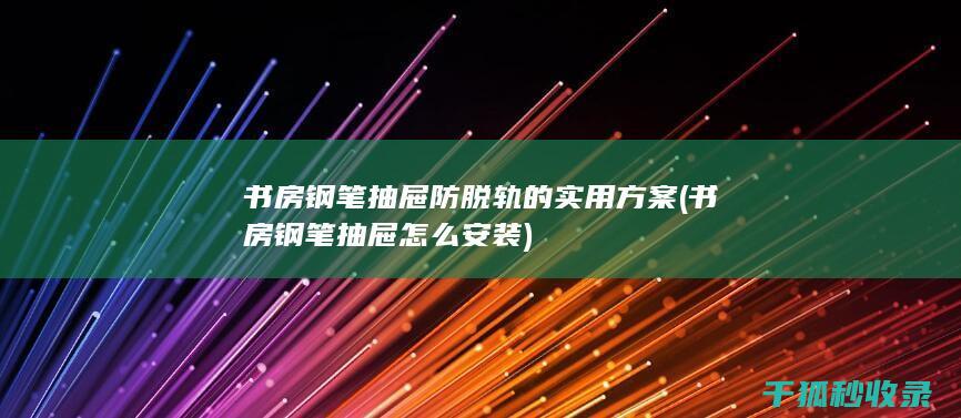 书房钢笔抽屉防脱轨的实用方案 (书房钢笔抽屉怎么安装)