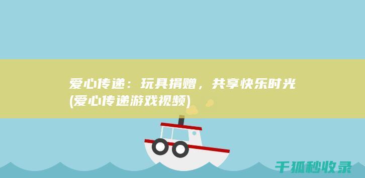 爱心传递：玩具捐赠，共享快乐时光 (爱心传递游戏视频)
