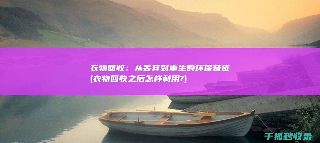 衣物回收：从丢弃到重生的环保奇迹 (衣物回收之后怎样利用?)