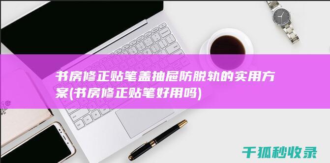 书房修正贴笔盖抽屉防脱轨的实用方案 (书房修正贴笔好用吗)