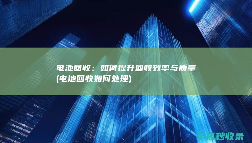 电池回收：如何提升回收效率与质量 (电池回收如何处理)