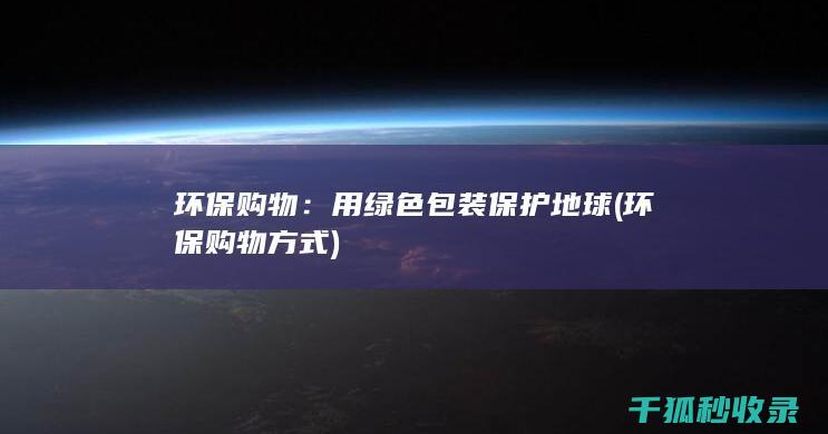 环保购物：用绿色包装保护地球 (环保购物方式)