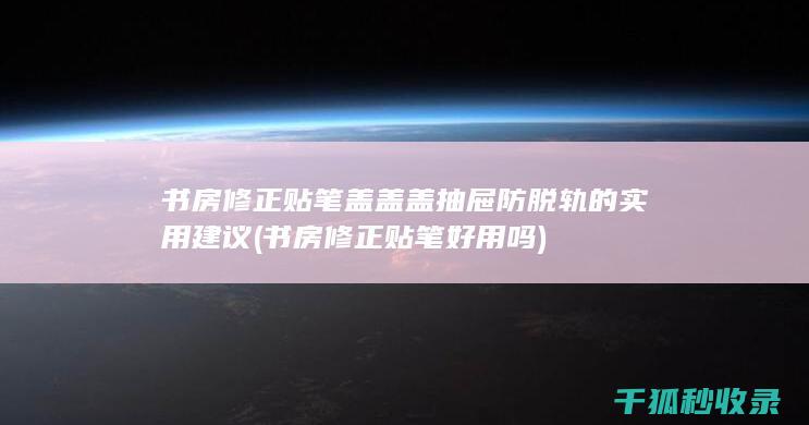 书房修正贴笔盖盖盖抽屉防脱轨的实用建议 (书房修正贴笔好用吗)