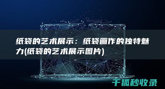 纸袋的艺术展示：纸袋画作的独特魅力 (纸袋的艺术展示图片)