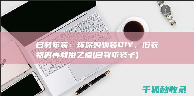 自制布袋：环保购物袋DIY，旧衣物的再利用之道 (自制布袋子)