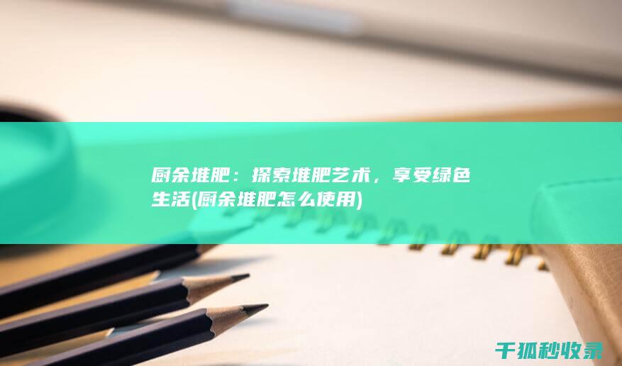 厨余堆肥：探索堆肥艺术，享受绿色生活 (厨余堆肥怎么使用)