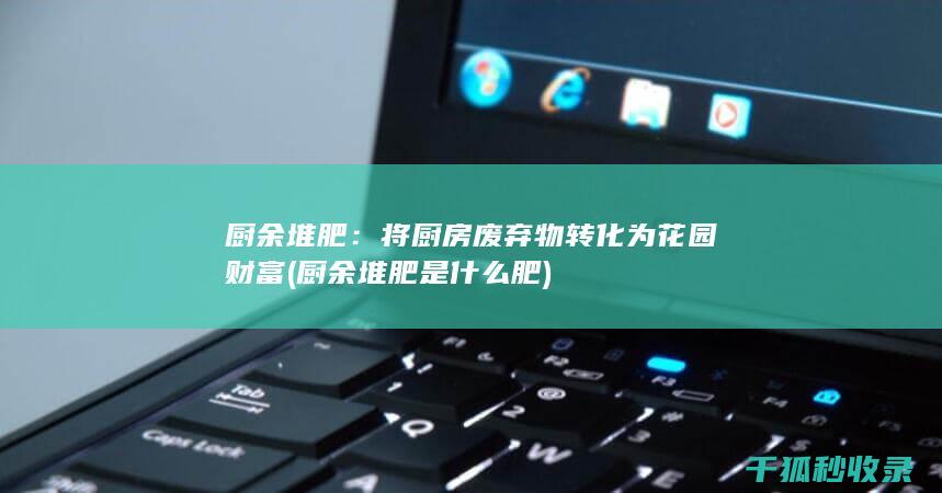 厨余堆肥：将厨房废弃物转化为花园财富 (厨余堆肥是什么肥)