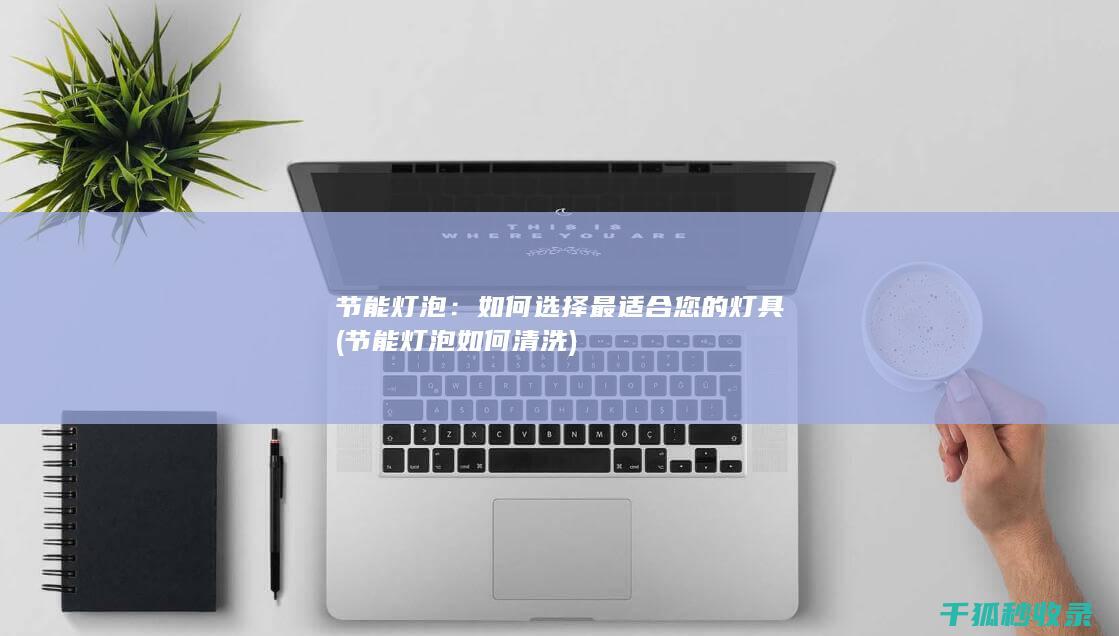 节能灯泡：如何选择最适合您的灯具 (节能灯泡如何清洗)