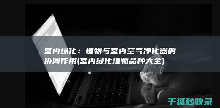 室内绿化：植物与室内空气净化器的协同作用 (室内绿化植物品种大全)