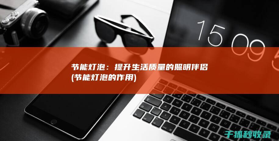节能灯泡：提升生活质量的照明伴侣 (节能灯泡的作用)