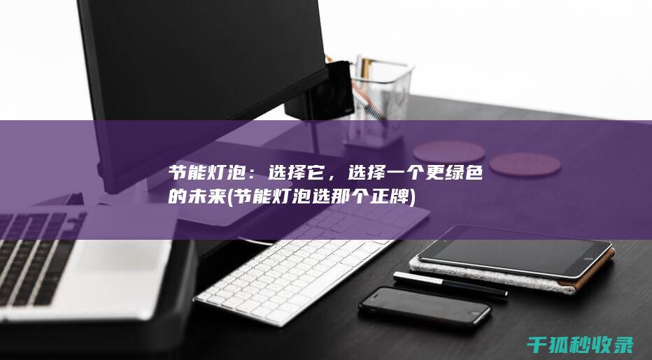 节能灯泡：选择它，选择一个更绿色的未来 (节能灯泡选那个正牌)