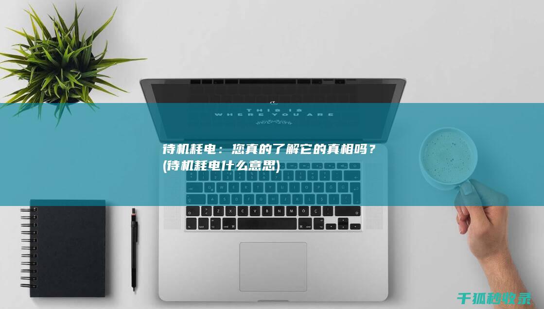待机耗电：您真的了解它的真相吗？ (待机耗电什么意思)