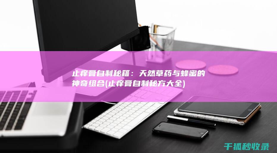 止痒膏自制秘籍：天然草药与蜂蜜的神奇组合 (止痒膏自制秘方大全)