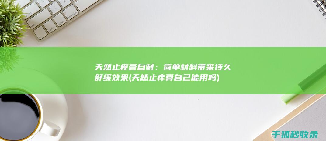 天然止痒膏自制：简单材料带来持久舒缓效果 (天然止痒膏自己能用吗)