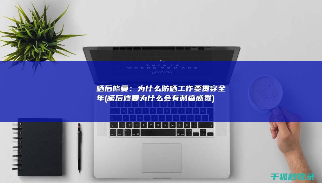 晒后修复：为什么防晒工作要贯穿全年 (晒后修复为什么会有刺痛感觉)