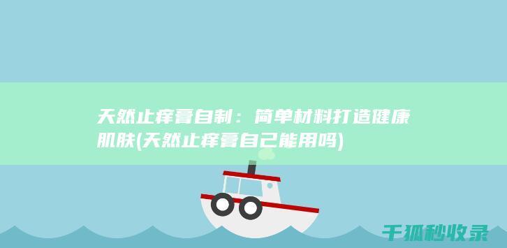 天然止痒膏自制：简单材料打造健康肌肤 (天然止痒膏自己能用吗)