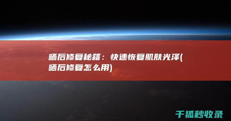 晒后修复秘籍：快速恢复肌肤光泽 (晒后修复怎么用)