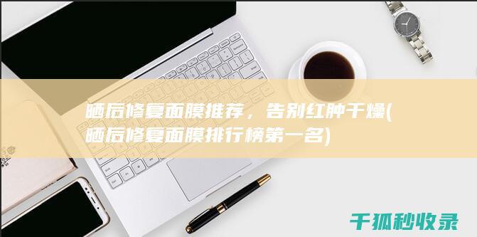 晒后修复面膜推荐，告别红肿干燥 (晒后修复面膜排行榜第一名)