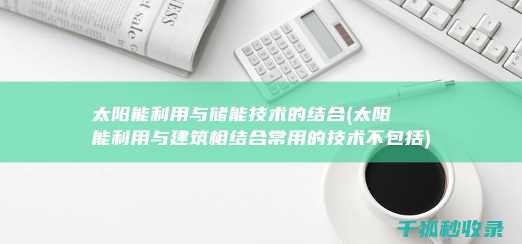 太阳能利用与储能技术的结合 (太阳能利用与建筑相结合常用的技术不包括)