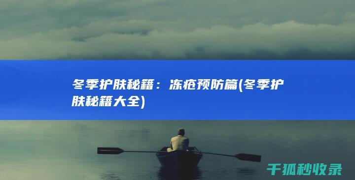 冬季护肤秘籍：冻疮预防篇 (冬季护肤秘籍大全)