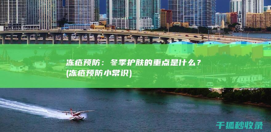 冻疮预防：冬季护肤的重点是什么？ (冻疮预防小常识)