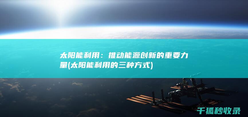 太阳能利用：推动能源创新的重要力量 (太阳能利用的三种方式)